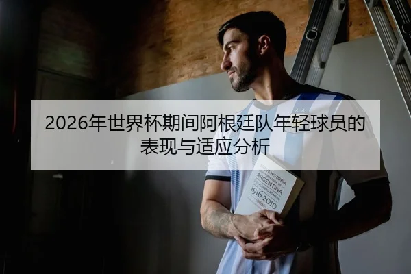 2026年世界杯期间阿根廷队年轻球员的表现与适应分析
