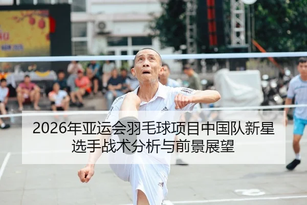 2026年亚运会羽毛球项目中国队新星选手战术分析与前景展望