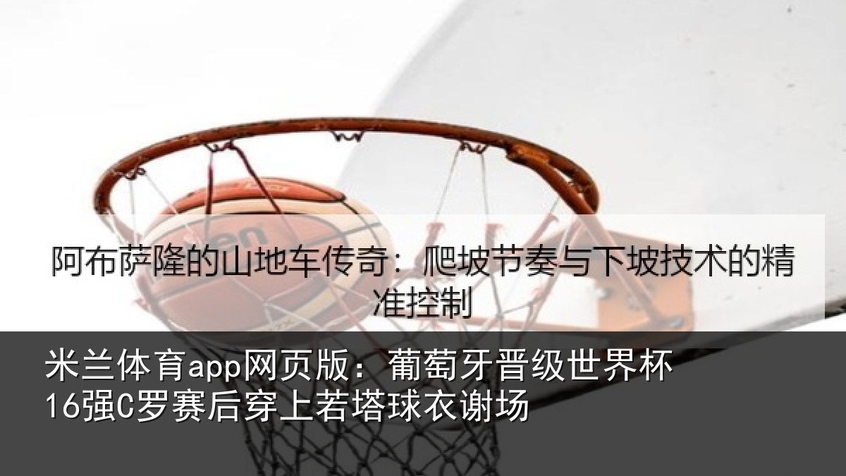 米兰体育app网页版：葡萄牙晋级世界杯16强罗相关情况谢场