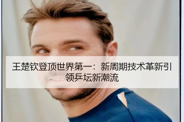 王楚钦登顶世界第一：新周期技术革新引领乒坛新潮流