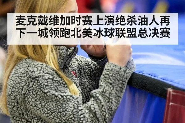 麦克戴维加时赛上演绝杀油人再下一城领跑北美冰球联盟总决赛
