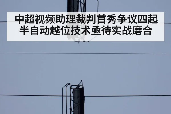 中超视频助理裁判首秀争议四起 半自动越位技术亟待实战磨合