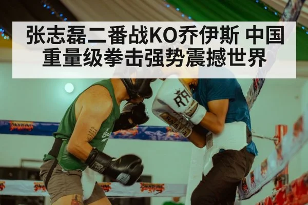 张志磊二番战KO乔伊斯 中国重量级拳击强势震撼世界