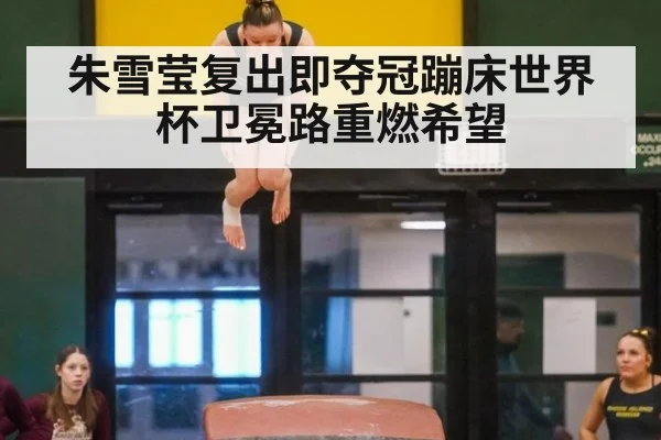 朱雪莹复出即夺冠蹦床世界杯卫冕路重燃希望