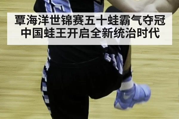 覃海洋世锦赛五十蛙霸气夺冠 中国蛙王开启全新统治时代